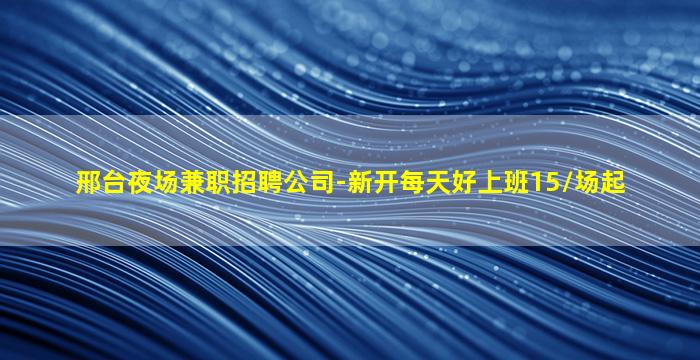 邢台夜场兼职招聘公司-新开每天好上班15/场起